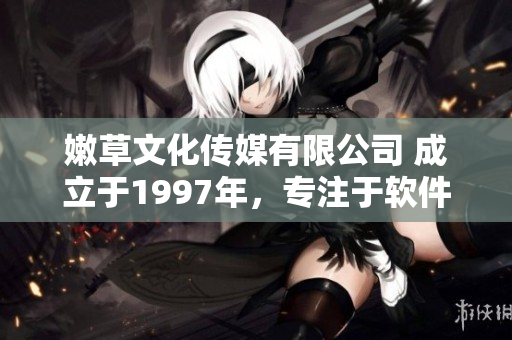 嫩草文化傳媒有限公司 成立于1997年，專注于軟件領(lǐng)域