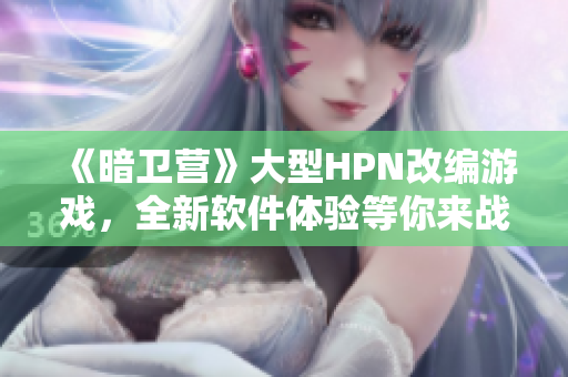 《暗衛(wèi)營》大型HPN改編游戲，全新軟件體驗(yàn)等你來戰(zhàn)！