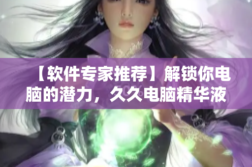 【軟件專家推薦】解鎖你電腦的潛力，久久電腦精華液提高效能，輕松暢玩！