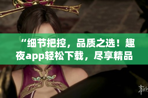 “細(xì)節(jié)把控，品質(zhì)之選！趣夜app輕松下載，盡享精品夜生活！”