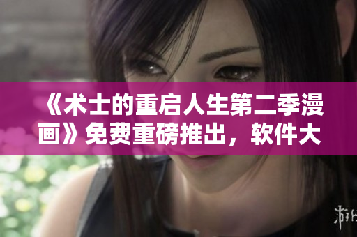 《術(shù)士的重啟人生第二季漫畫(huà)》免費(fèi)重磅推出，軟件大升級(jí)！