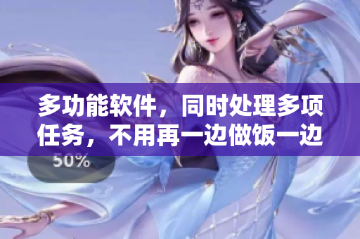 多功能軟件，同時處理多項任務(wù)，不用再一邊做飯一邊忙碌