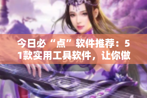 今日必“點(diǎn)”軟件推薦：51款實(shí)用工具軟件，讓你做事更輕松！