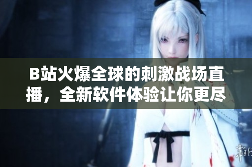 B站火爆全球的刺激戰(zhàn)場(chǎng)直播，全新軟件體驗(yàn)讓你更盡興！