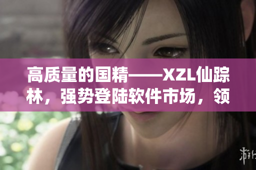高質(zhì)量的國精——XZL仙蹤林，強(qiáng)勢(shì)登陸軟件市場(chǎng)，領(lǐng)跑行業(yè)頂尖！