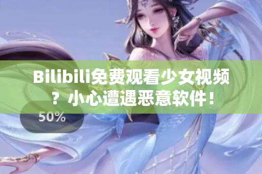 Bilibili免費(fèi)觀看少女視頻？小心遭遇惡意軟件！