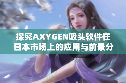 探究AXYGEN吸頭軟件在日本市場(chǎng)上的應(yīng)用與前景分析