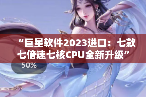 “巨星軟件2023進(jìn)口：七款七倍速七核CPU全新升級(jí)”