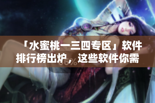 「水蜜桃一三四專區(qū)」軟件排行榜出爐，這些軟件你需要了解！