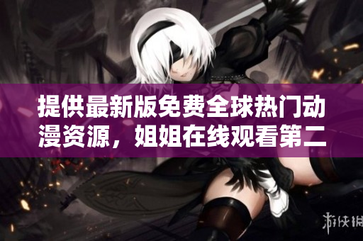 提供最新版免費(fèi)全球熱門動(dòng)漫資源，姐姐在線觀看第二集軟件下載！