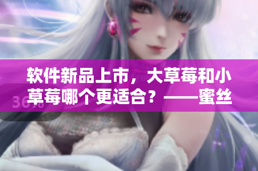 軟件新品上市，大草莓和小草莓哪個(gè)更適合？——蜜絲婷軟件對(duì)比體驗(yàn)