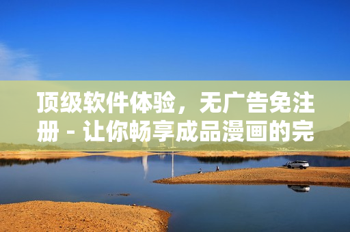 頂級(jí)軟件體驗(yàn)，無廣告免注冊(cè) - 讓你暢享成品漫畫的完美閱讀體驗(yàn)