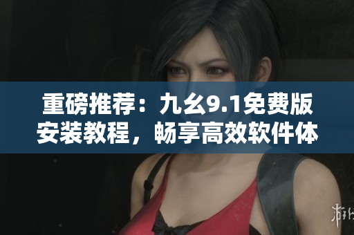 重磅推薦：九幺9.1免費版安裝教程，暢享高效軟件體驗！