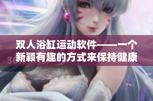 雙人浴缸運動軟件——一個新穎有趣的方式來保持健康和親密。