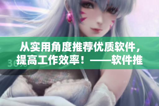 從實用角度推薦優(yōu)質(zhì)軟件，提高工作效率！——軟件推薦指南