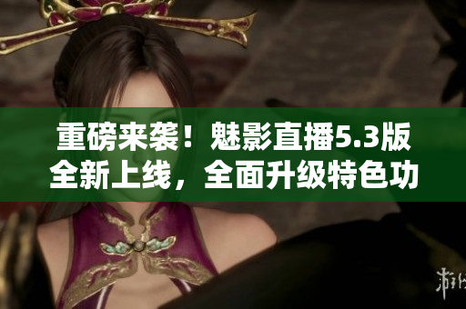 重磅來襲！魅影直播5.3版全新上線，全面升級(jí)特色功能
