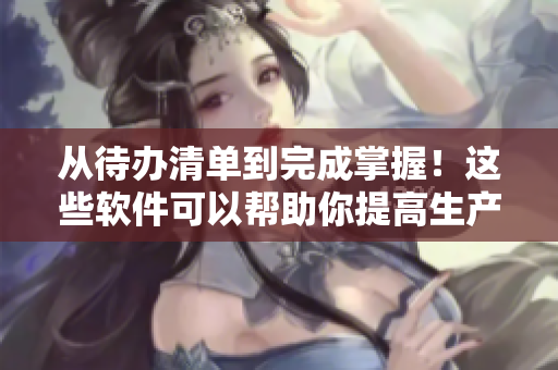 從待辦清單到完成掌握！這些軟件可以幫助你提高生產(chǎn)率