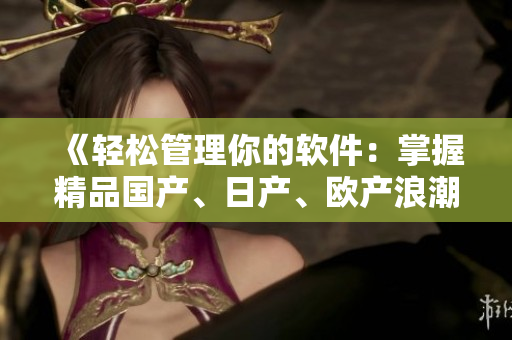 《輕松管理你的軟件：掌握精品國(guó)產(chǎn)、日產(chǎn)、歐產(chǎn)浪潮》