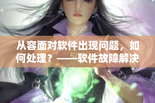 從容面對軟件出現(xiàn)問題，如何處理？——軟件故障解決指南