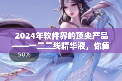 2024年軟件界的頂尖產(chǎn)品——一二二線精華液，你值得擁有！