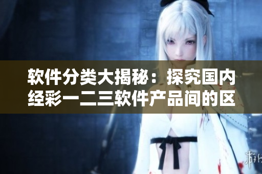 軟件分類大揭秘：探究國(guó)內(nèi)經(jīng)彩一二三軟件產(chǎn)品間的區(qū)別