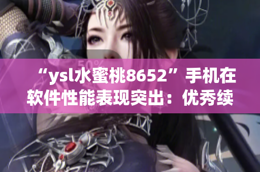 “ysl水蜜桃8652”手機(jī)在軟件性能表現(xiàn)突出：優(yōu)秀續(xù)航與流暢操作