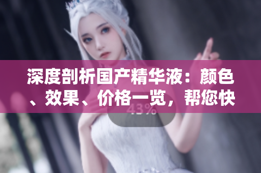 深度剖析國(guó)產(chǎn)精華液：顏色、效果、價(jià)格一覽，幫您快速選擇理想產(chǎn)品