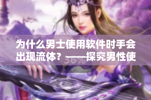 為什么男士使用軟件時(shí)手會(huì)出現(xiàn)流體？——探究男性使用軟件習(xí)慣的原因