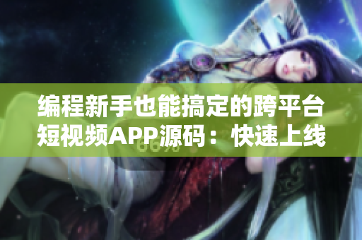 編程新手也能搞定的跨平臺短視頻APP源碼：快速上線，輕松創(chuàng)業(yè)！