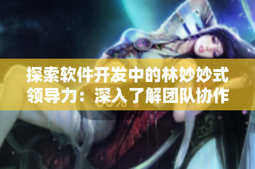 探索軟件開(kāi)發(fā)中的林妙妙式領(lǐng)導(dǎo)力：深入了解團(tuán)隊(duì)協(xié)作與個(gè)性化管理