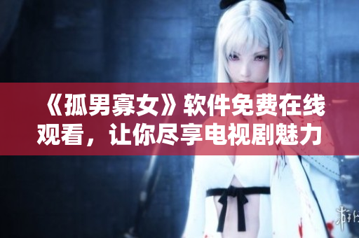 《孤男寡女》軟件免費在線觀看，讓你盡享電視劇魅力！