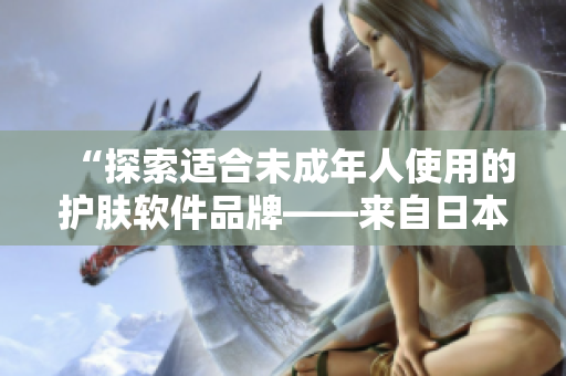 “探索適合未成年人使用的護(hù)膚軟件品牌——來(lái)自日本的優(yōu)選”