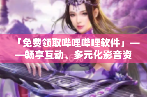 「免費(fèi)領(lǐng)取嗶哩嗶哩軟件」——暢享互動、多元化影音資源，打造優(yōu)質(zhì)軟件生態(tài)。