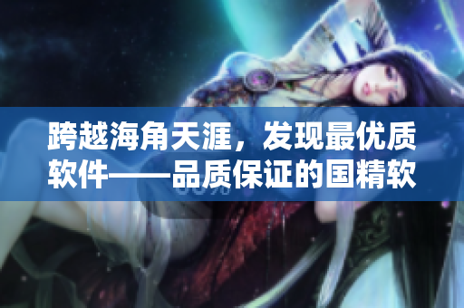跨越海角天涯，發(fā)現(xiàn)最優(yōu)質(zhì)軟件——品質(zhì)保證的國精軟件