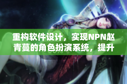 重構(gòu)軟件設(shè)計(jì)，實(shí)現(xiàn)NPN趙青蔓的角色扮演系統(tǒng)，提升用戶交互體驗(yàn)