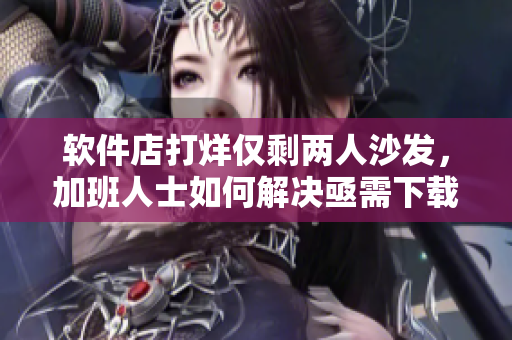 軟件店打烊僅剩兩人沙發(fā)，加班人士如何解決亟需下載的軟件？