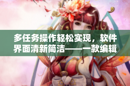 多任務(wù)操作輕松實(shí)現(xiàn)，軟件界面清新簡潔——一款編輯軟件體驗(yàn)心得分享