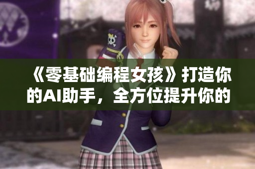 《零基礎(chǔ)編程女孩》打造你的AI助手，全方位提升你的編程技能