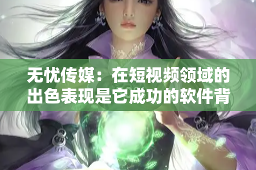 無憂傳媒：在短視頻領(lǐng)域的出色表現(xiàn)是它成功的軟件背后的力量