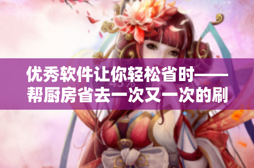 優(yōu)秀軟件讓你輕松省時(shí)——幫廚房省去一次又一次的刷碗煩惱