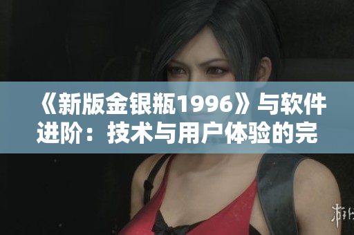 《新版金銀瓶1996》與軟件進(jìn)階：技術(shù)與用戶體驗(yàn)的完美結(jié)合