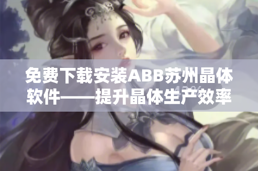 免費(fèi)下載安裝ABB蘇州晶體軟件——提升晶體生產(chǎn)效率的得力工具！
