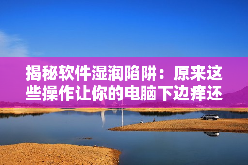 揭秘軟件濕潤(rùn)陷阱：原來(lái)這些操作讓你的電腦下邊癢還一直濕漉漉