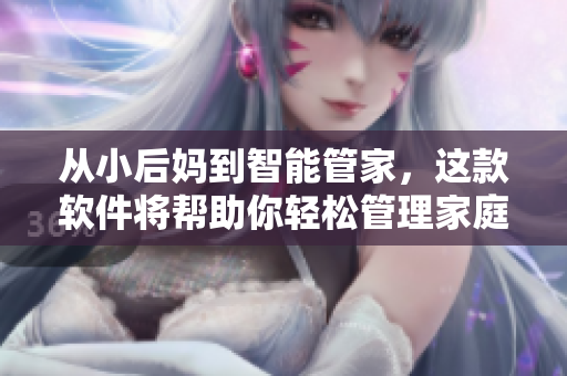 從小后媽到智能管家，這款軟件將幫助你輕松管理家庭生活！