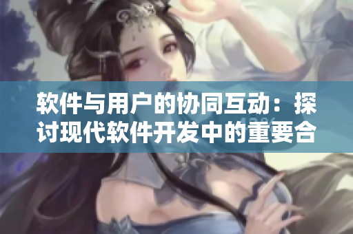 軟件與用戶的協(xié)同互動(dòng)：探討現(xiàn)代軟件開(kāi)發(fā)中的重要合作關(guān)系