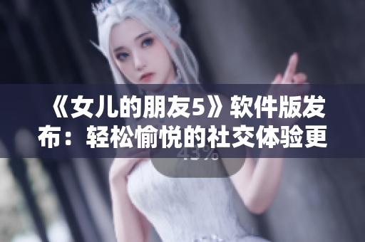 《女兒的朋友5》軟件版發(fā)布：輕松愉悅的社交體驗(yàn)更上一層樓！