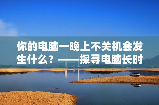 你的電腦一晚上不關(guān)機(jī)會(huì)發(fā)生什么？——探尋電腦長(zhǎng)時(shí)間待機(jī)的影響