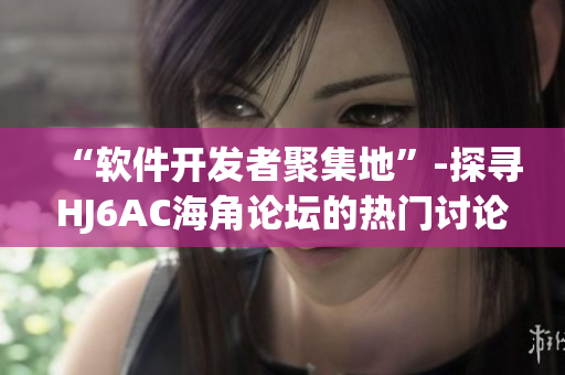 “軟件開(kāi)發(fā)者聚集地”-探尋HJ6AC海角論壇的熱門討論話題