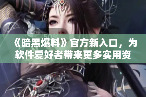 《暗黑爆料》官方新入口，為軟件愛好者帶來更多實(shí)用資源
