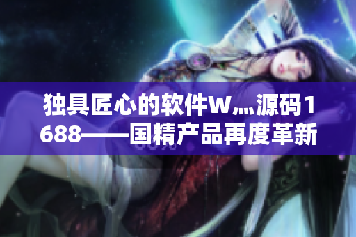 獨具匠心的軟件W灬源碼1688——國精產品再度革新
